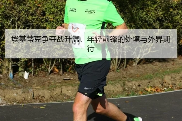 埃基蒂克争夺战升温，年轻前锋的处境与外界期待