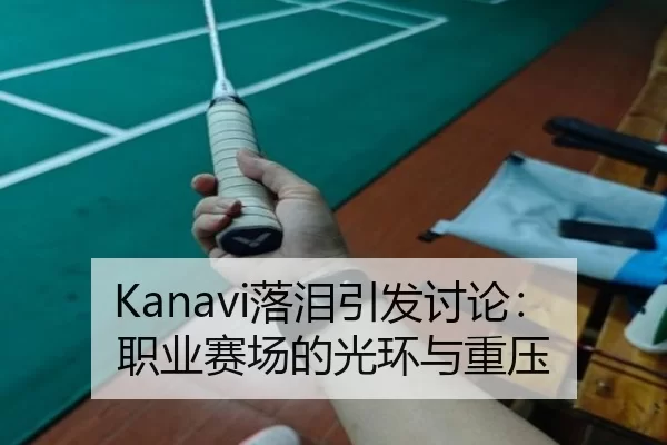 Kanavi落泪引发讨论：职业赛场的光环与重压